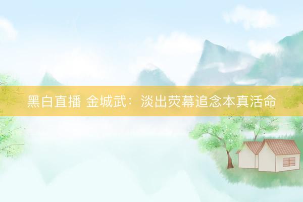 黑白直播 金城武:淡出荧幕追念本真活命