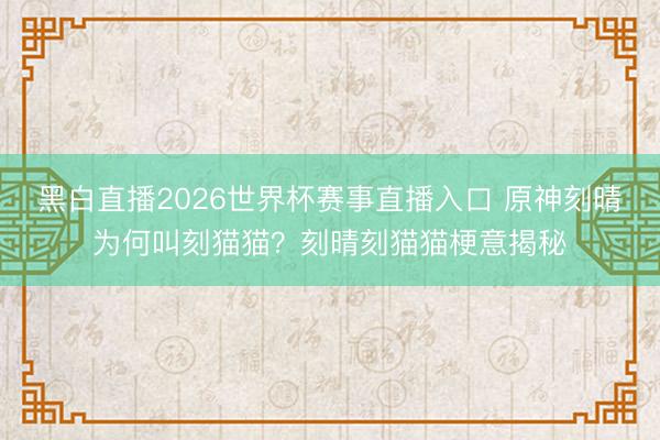 黑白直播2026世界杯赛事直播入口 原神刻晴为何叫刻猫猫?刻晴刻猫猫梗意揭秘