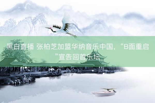 黑白直播 张柏芝加盟华纳音乐中国,“B面重启”宣告回首乐坛