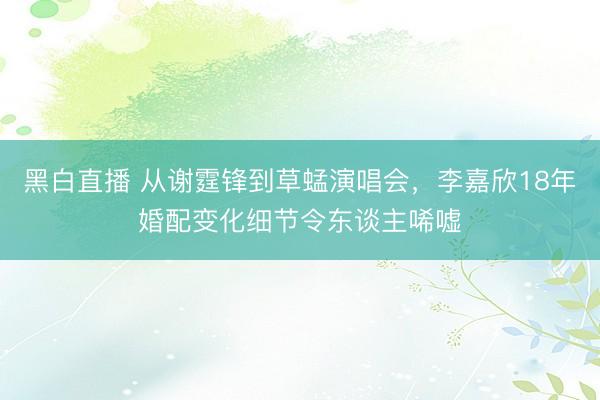 黑白直播 从谢霆锋到草蜢演唱会，李嘉欣18年婚配变化细节令东谈主唏嘘