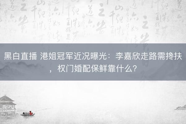 黑白直播 港姐冠军近况曝光:李嘉欣走路需搀扶,权门婚配保鲜靠什么?