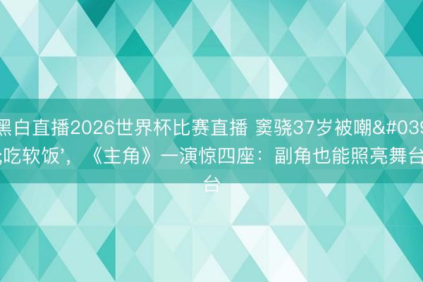 黑白直播2026世界杯比赛直播 窦骁37岁被嘲'吃软饭'，《主角》一演惊四座：副角也能照亮舞台