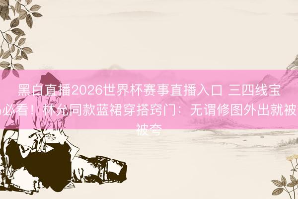 黑白直播2026世界杯赛事直播入口 三四线宝妈必看！林允同款蓝裙穿搭窍门：无谓修图外出就被夸
