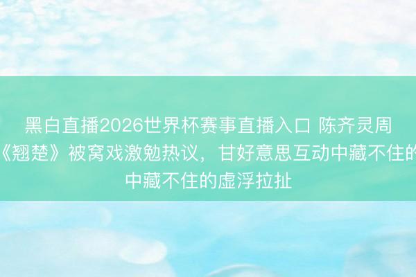 黑白直播2026世界杯赛事直播入口 陈齐灵周翊然新剧《翘楚》被窝戏激勉热议,甘好意思互动中藏不住的虚浮拉扯