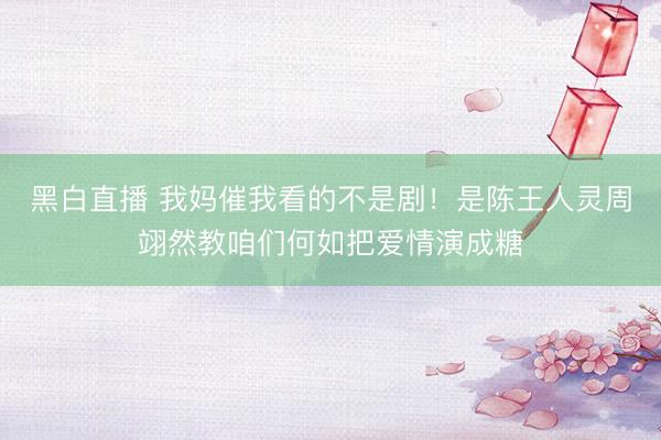 黑白直播 我妈催我看的不是剧!是陈王人灵周翊然教咱们何如把爱情演成糖