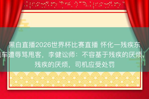 黑白直播2026世界杯比赛直播 怀化一残疾东说念主乘出租车遭辱骂甩客,李健讼师:不容基于残疾的厌烦,司机应受处罚