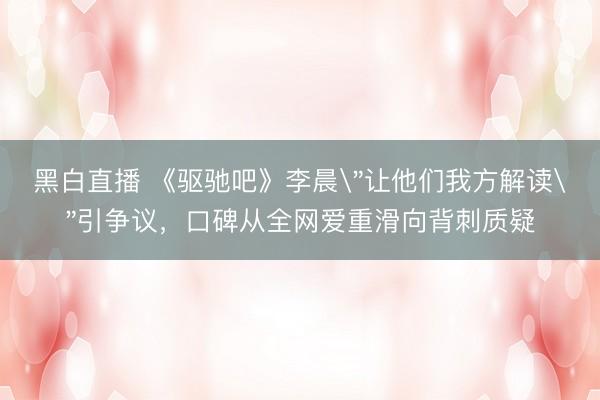 黑白直播 《驱驰吧》李晨