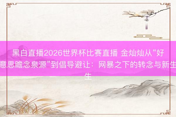 黑白直播2026世界杯比赛直播 金灿灿从“好意思瞻念泉源”到倡导避让:网暴之下的转念与新生