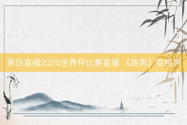 黑白直播2026世界杯比赛直播 《跑男》变捞男