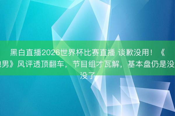 黑白直播2026世界杯比赛直播 谈歉没用!《跑男》风评透顶翻车,节目组才瓦解,基本盘仍是没了