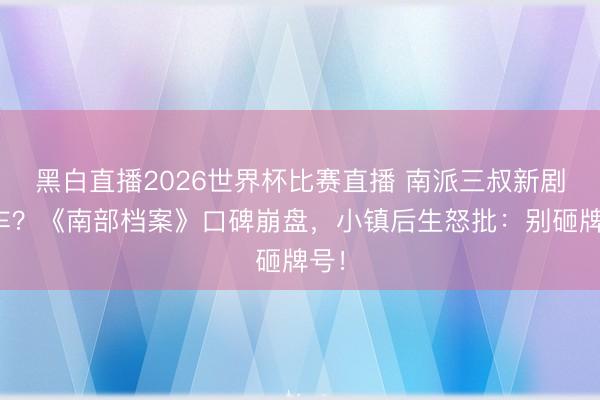 黑白直播2026世界杯比赛直播 南派三叔新剧翻车？《南部档案》口碑崩盘，小镇后生怒批：别砸牌号！