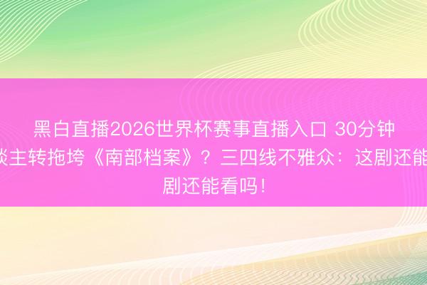 黑白直播2026世界杯赛事直播入口 30分钟二东谈主转拖垮《南部档案》？三四线不雅众：这剧还能看吗！