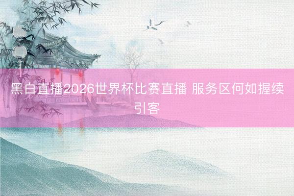 黑白直播2026世界杯比赛直播 服务区何如握续引客