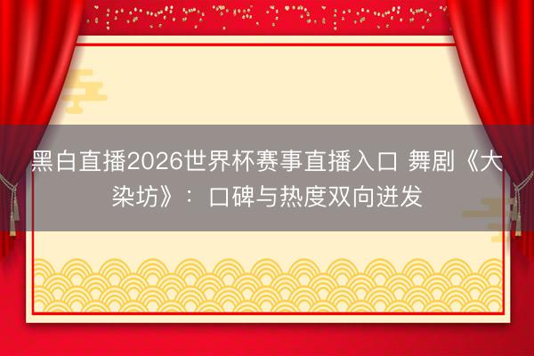 黑白直播2026世界杯赛事直播入口 舞剧《大染坊》：口碑与热度双向迸发