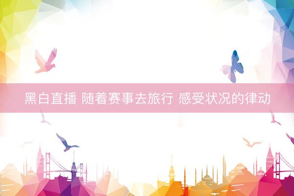 黑白直播 随着赛事去旅行 感受状况的律动