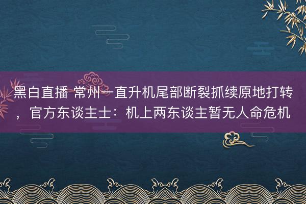 黑白直播 常州一直升机尾部断裂抓续原地打转，官方东谈主士：机上两东谈主暂无人命危机