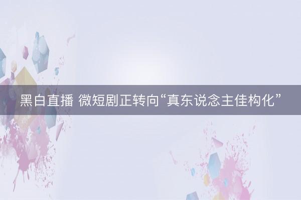 黑白直播 微短剧正转向“真东说念主佳构化”