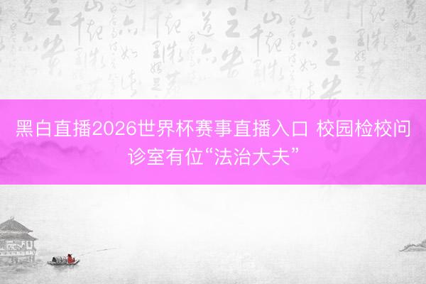 黑白直播2026世界杯赛事直播入口 校园检校问诊室有位“法治大夫”