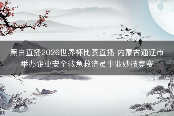 黑白直播2026世界杯比赛直播 内蒙古通辽市举办企业安全救急救济员事业妙技竞赛