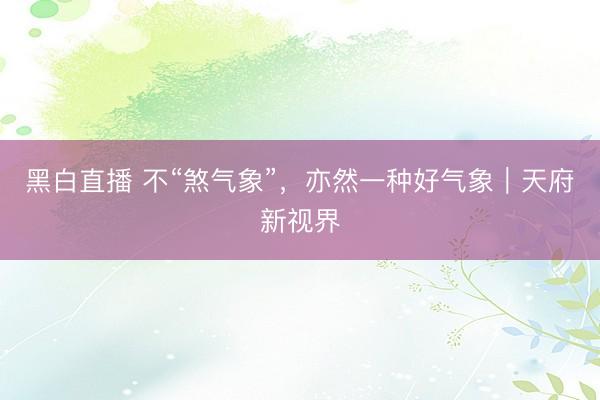 黑白直播 不“煞气象”，亦然一种好气象｜天府新视界