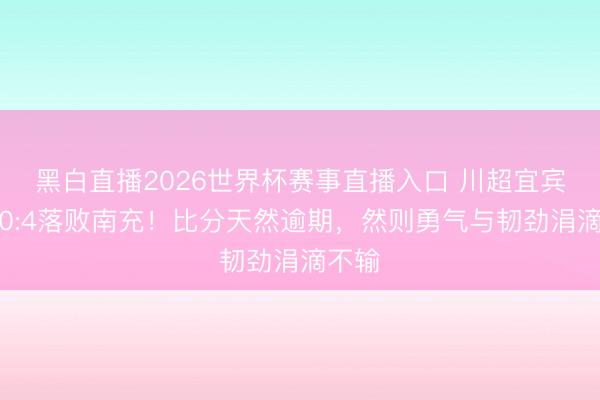 黑白直播2026世界杯赛事直播入口 川超宜宾主场0:4落败南充！比分天然逾期，然则勇气与韧劲涓滴不输