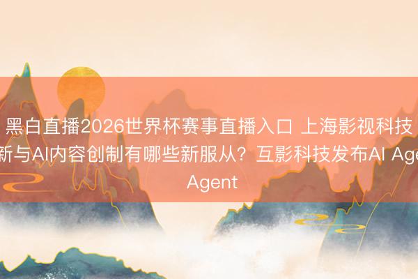 黑白直播2026世界杯赛事直播入口 上海影视科技翻新与AI内容创制有哪些新服从？互影科技发布AI Agent