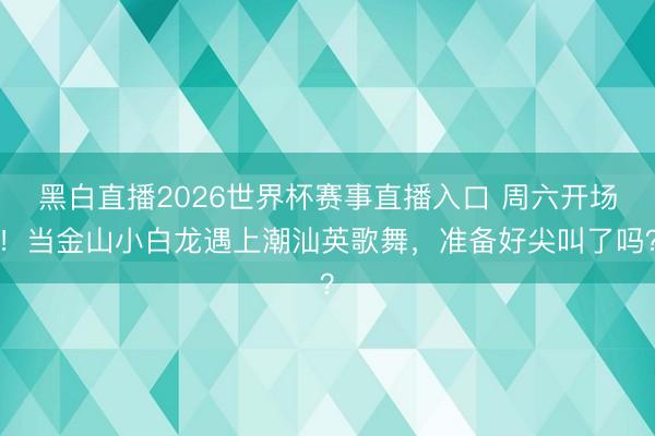 黑白直播2026世界杯赛事直播入口 周六开场！当金山小白龙遇上潮汕英歌舞，准备好尖叫了吗？