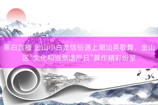黑白直播 金山小白龙信俗遇上潮汕英歌舞，金山区“文化和当然遗产日”算作精彩纷呈