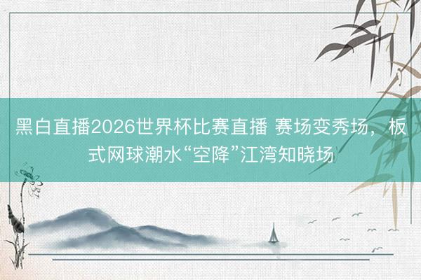黑白直播2026世界杯比赛直播 赛场变秀场，板式网球潮水“空降”江湾知晓场