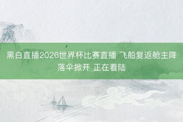 黑白直播2026世界杯比赛直播 飞船复返舱主降落伞掀开 正在着陆