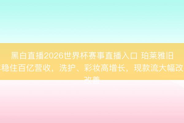 黑白直播2026世界杯赛事直播入口 珀莱雅旧年稳住百亿营收，洗护、彩妆高增长，现款流大幅改善