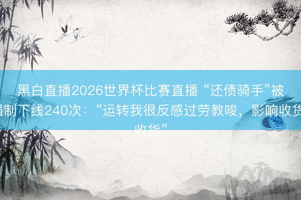 黑白直播2026世界杯比赛直播 “还债骑手”被强制下线240次：“运转我很反感过劳教唆，影响收货”