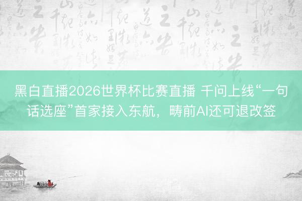 黑白直播2026世界杯比赛直播 千问上线“一句话选座”首家接入东航，畴前AI还可退改签
