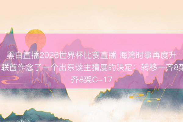 黑白直播2026世界杯比赛直播 海湾时事再度升温！阿联酋作念了一个出东谈主猜度的决定：转移一齐8架C-17