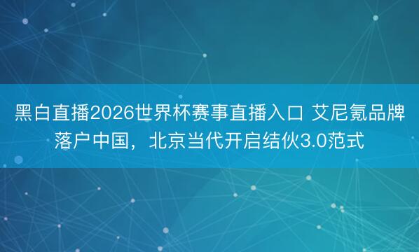 黑白直播2026世界杯赛事直播入口 艾尼氪品牌落户中国，北京当代开启结伙3.0范式