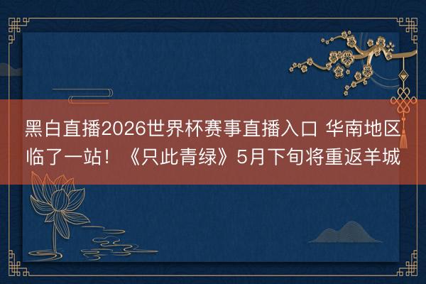 黑白直播2026世界杯赛事直播入口 华南地区临了一站！《只此青绿》5月下旬将重返羊城