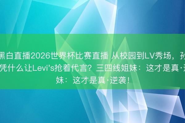 黑白直播2026世界杯比赛直播 从校园到LV秀场，孙允珠凭什么让Levi's抢着代言？三四线姐妹：这才是真·逆袭！