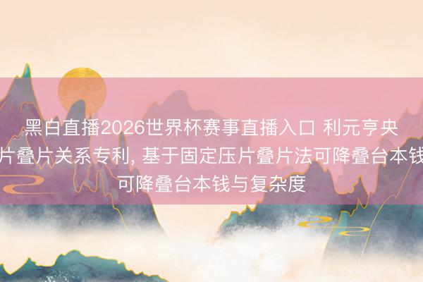 黑白直播2026世界杯赛事直播入口 利元亨央求固定压片叠片关系专利, 基于固定压片叠片法可降叠台本钱与复杂度