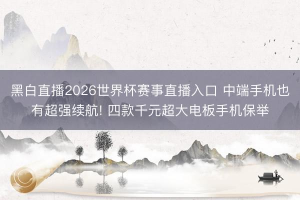 黑白直播2026世界杯赛事直播入口 中端手机也有超强续航! 四款千元超大电板手机保举