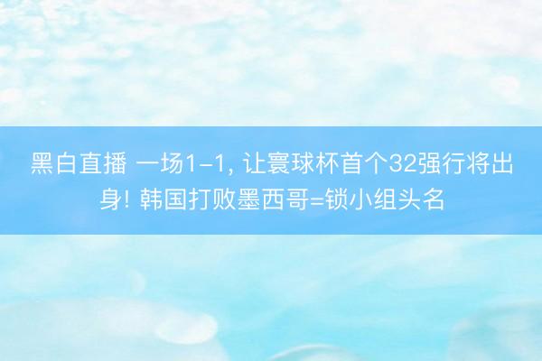 黑白直播 一场1-1, 让寰球杯首个32强行将出身! 韩国打败墨西哥=锁小组头名