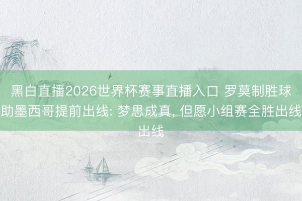 黑白直播2026世界杯赛事直播入口 罗莫制胜球助墨西哥提前出线: 梦思成真, 但愿小组赛全胜出线