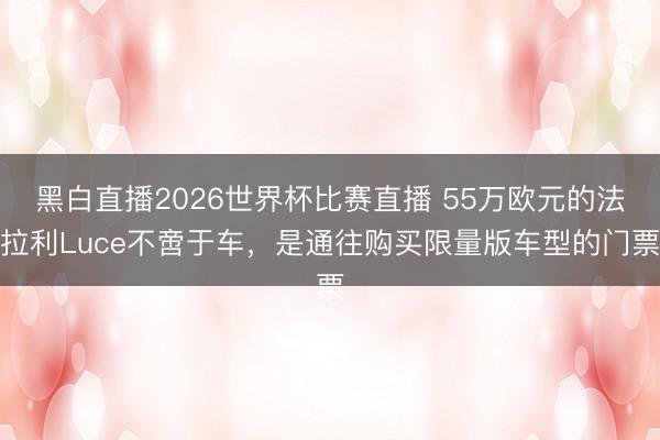 黑白直播2026世界杯比赛直播 55万欧元的法拉利Luce不啻于车,是通往购买限量版车型的门票