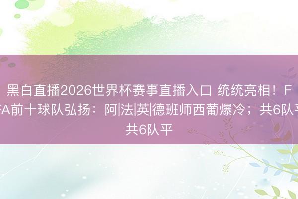 黑白直播2026世界杯赛事直播入口 统统亮相！FIFA前十球队弘扬：阿|法|英|德班师西葡爆冷；共6队平