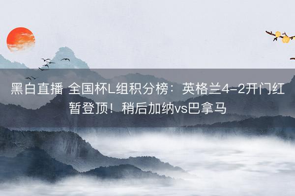 黑白直播 全国杯L组积分榜：英格兰4-2开门红暂登顶！稍后加纳vs巴拿马