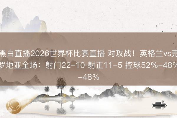 黑白直播2026世界杯比赛直播 对攻战！英格兰vs克罗地亚全场：射门22-10 射正11-5 控球52%-48%