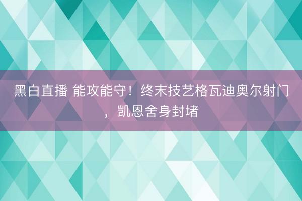 黑白直播 能攻能守！终末技艺格瓦迪奥尔射门，凯恩舍身封堵