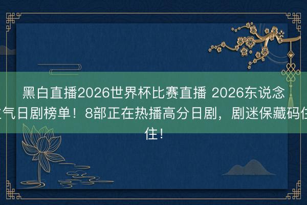 黑白直播2026世界杯比赛直播 2026东说念主气日剧榜单！8部正在热播高分日剧，剧迷保藏码住！