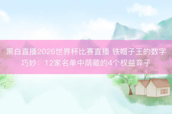 黑白直播2026世界杯比赛直播 铁帽子王的数字巧妙:12家名单中荫藏的4个权益弃子