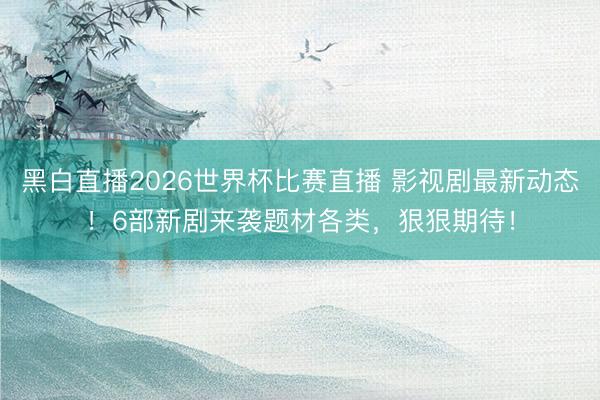 黑白直播2026世界杯比赛直播 影视剧最新动态!6部新剧来袭题材各类,狠狠期待!